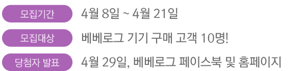 모집기간 : 4월 8일 ~ 4월 21일 / 모집대상 : 베베로그 기기 구매 고객 10명! / 당첨자 발표 : 4월 29일, 베베로그 페이스북 및 홈페이지