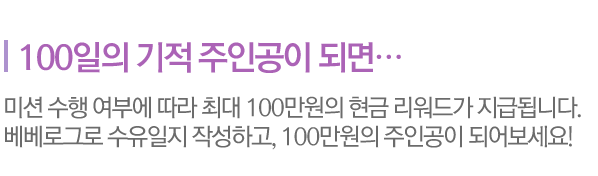 100일의 기적 주인공이 되면... / 미션 수행 여부에 따라 최대 100만원의 현금 리워드가 지급됩니다. 베베로그로 수유일지 작성하고, 100만원의 주인공이 되어보세요!