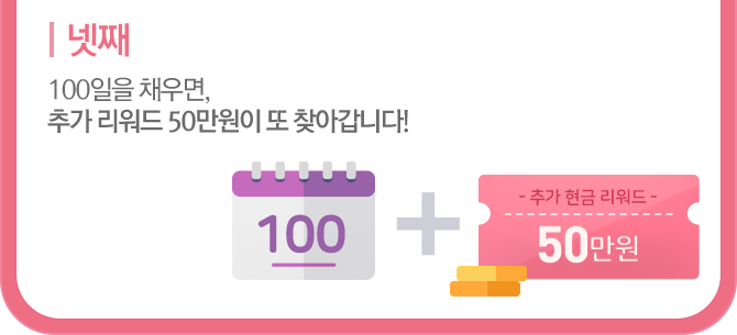 4. 100일을 채우면, 추가 리워드 50만원이 또 찾아갑니다!